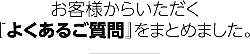 お客様からいただく『よくあるご質問』をまとめました。